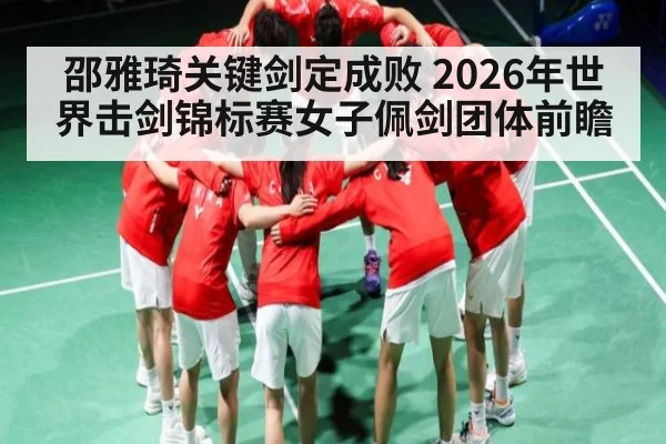 邵雅琦关键剑定成败 2026年世界击剑锦标赛女子佩剑团体前瞻