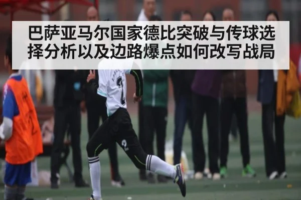 巴萨亚马尔国家德比突破与传球选择分析以及边路爆点如何改写战局