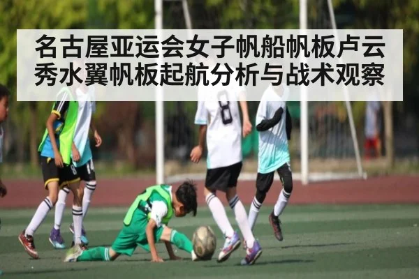 名古屋亚运会女子帆船帆板卢云秀水翼帆板起航分析与战术观察