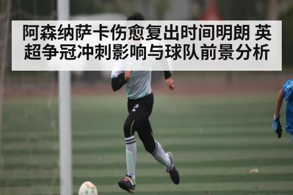 阿森纳萨卡伤愈复出时间明朗 英超争冠冲刺影响与球队前景分析