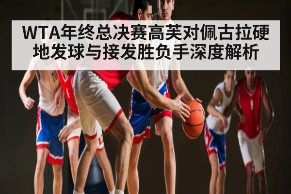 WTA年终总决赛高芙对佩古拉硬地发球与接发胜负手深度解析