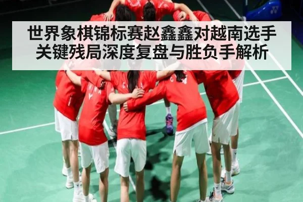 世界象棋锦标赛赵鑫鑫对越南选手关键残局深度复盘与胜负手解析
