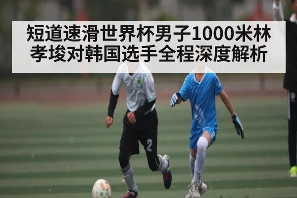 短道速滑世界杯男子1000米林孝埈对韩国选手全程深度解析