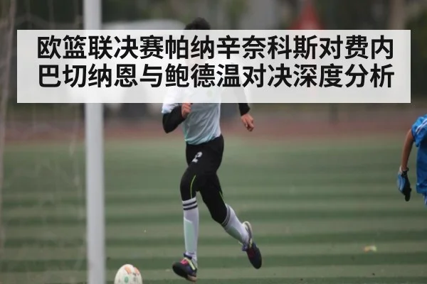 欧篮联决赛帕纳辛奈科斯对费内巴切纳恩与鲍德温对决深度分析