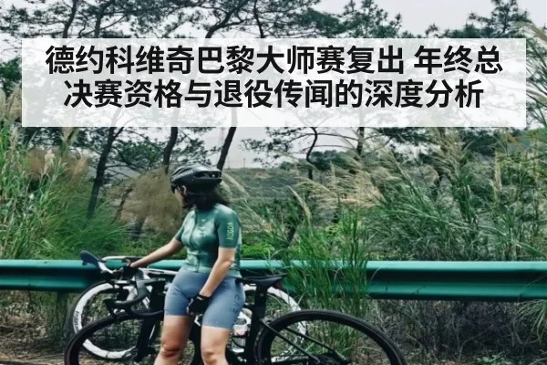 德约科维奇巴黎大师赛复出 年终总决赛资格与退役传闻的深度分析（LEJING SPORTS）